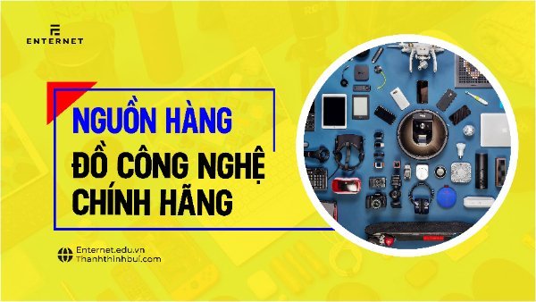 7 nguồn hàng công nghệ chính hãng chất lượng